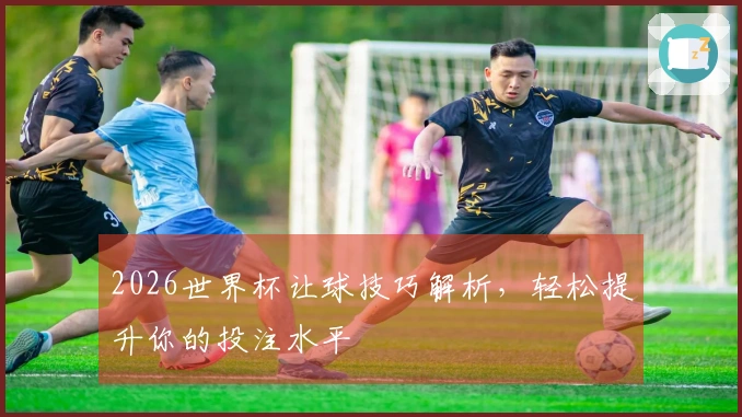 2026世界杯让球技巧解析，轻松提升你的投注水平