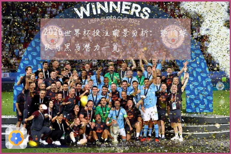 2026世界杯投注前景分析：热门球队与黑马潜力一览