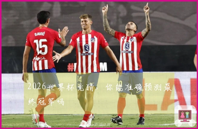 2026世界杯竞猜，你能准确预测最终冠军吗