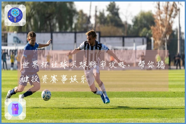 世界杯让球买球赔率攻略，帮你稳健投资赛事娱乐