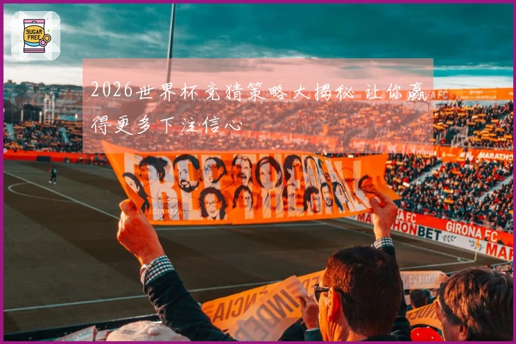 2026世界杯竞猜策略大揭秘 让你赢得更多下注信心