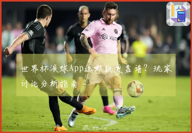 世界杯滚球App选哪款更靠谱？玩家讨论分析指南