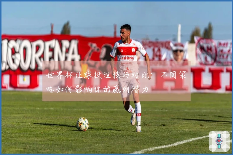 世界杯让球投注技巧对比：不同策略如何影响你的赢利潜力
