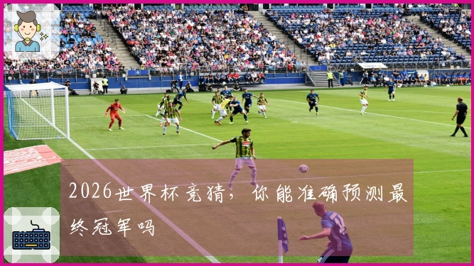 2026世界杯竞猜，你能准确预测最终冠军吗