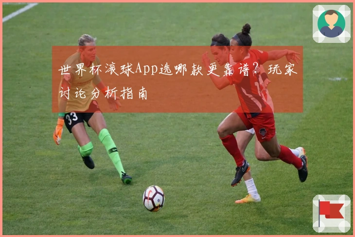 世界杯滚球App选哪款更靠谱？玩家讨论分析指南