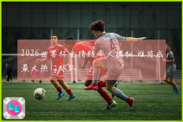 2026世界杯竞猜赔率大揭秘 谁将成最大热门球队