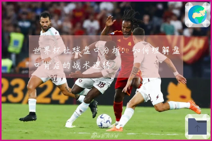 世界杯让球盘口分析：如何理解盘口背后的战术逻辑
