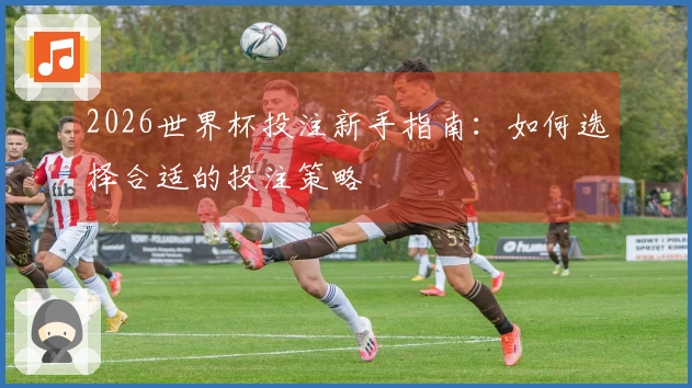 2026世界杯投注新手指南：如何选择合适的投注策略