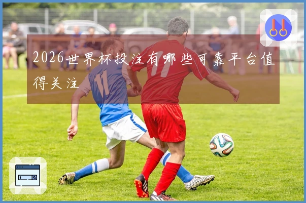 2026世界杯投注有哪些可靠平台值得关注