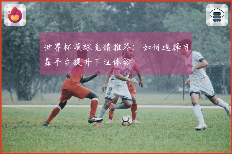世界杯滚球竞猜推荐：如何选择可靠平台提升下注体验