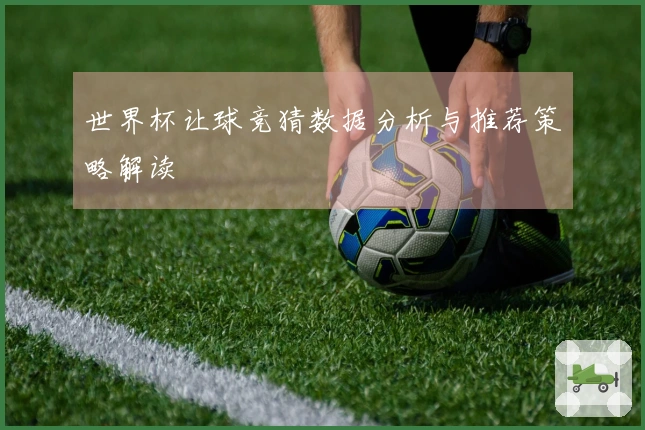 世界杯让球竞猜数据分析与推荐策略解读