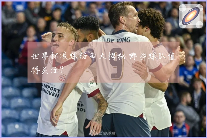 世界杯滚球赔率大揭秘 哪些球队值得关注？