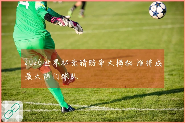 2026世界杯竞猜赔率大揭秘 谁将成最大热门球队