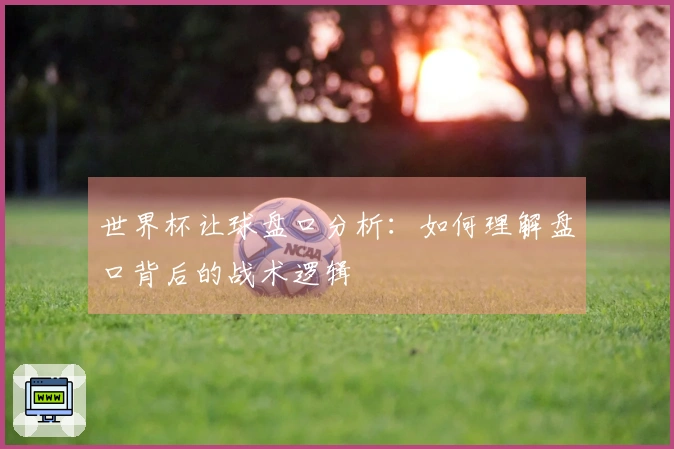 世界杯让球盘口分析：如何理解盘口背后的战术逻辑